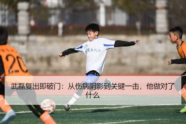 武磊复出即破门：从伤病阴影到关键一击，他做对了什么