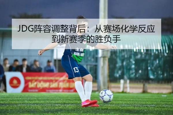 JDG阵容调整背后：从赛场化学反应到新赛季的胜负手